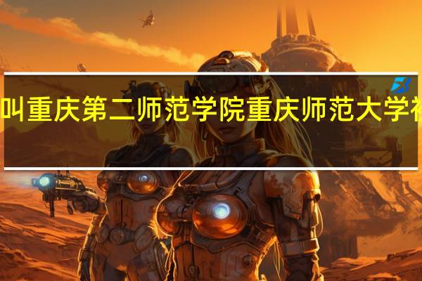 为什么叫重庆第二师范学院 重庆师范大学初等教育学院