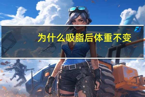 为什么吸脂后体重不变？为什么大腿吸脂后体重反而增加