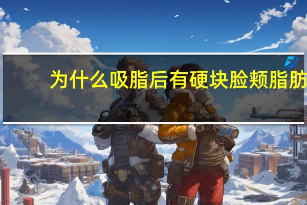 为什么吸脂后有硬块 脸颊脂肪填充后有硬块怎么取出来