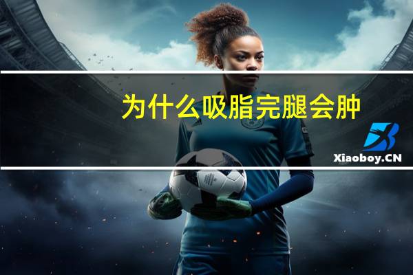 为什么吸脂完腿会肿(吸脂后会反弹吗)