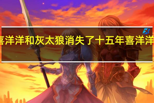 为什么喜洋洋和灰太狼消失了十五年 喜洋洋与灰太狼图片