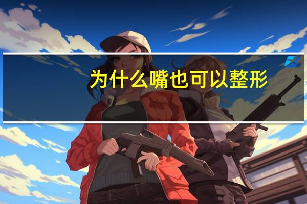 为什么嘴也可以整形，嘴巴可以整形吗，嘴巴整容多少钱