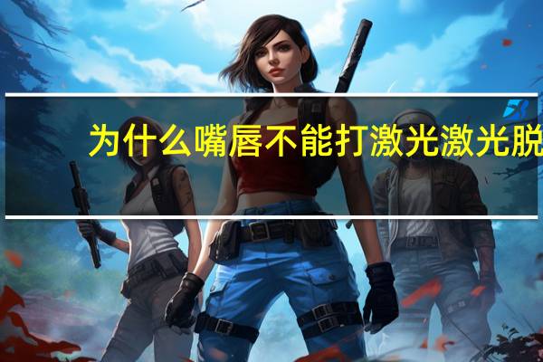 为什么嘴唇不能打激光 激光脱毛可以永久吗