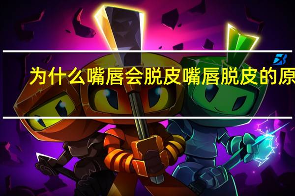 为什么嘴唇会脱皮 嘴唇脱皮的原因