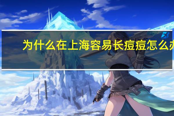 为什么在上海容易长痘痘怎么办?上海有没有可以祛痘的地方长痘痘了怎么办