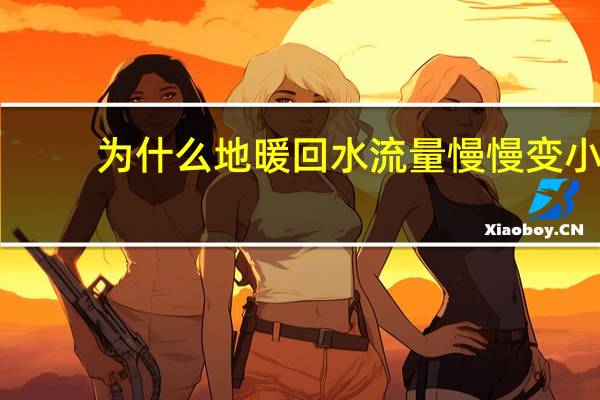 为什么地暖回水流量慢慢变小
