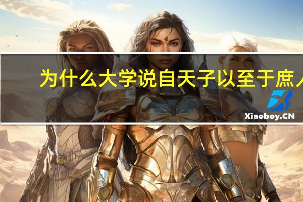 为什么大学说自天子以至于庶人,壹是皆以修身为本