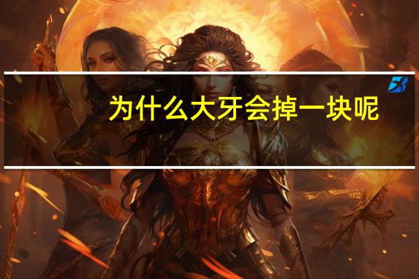 为什么大牙会掉一块呢(牙齿掉一小块,怎么回事哪里病变了)