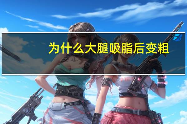 为什么大腿吸脂后变粗(做大腿吸脂的效果怎么样)
