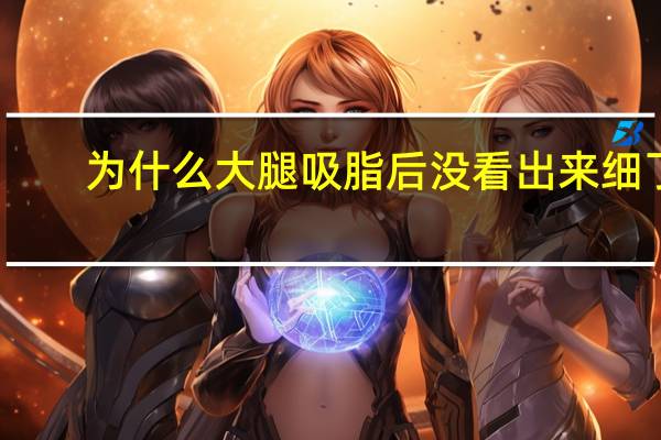 为什么大腿吸脂后没看出来细了(请问一般大腿抽脂后有哪些副作用)