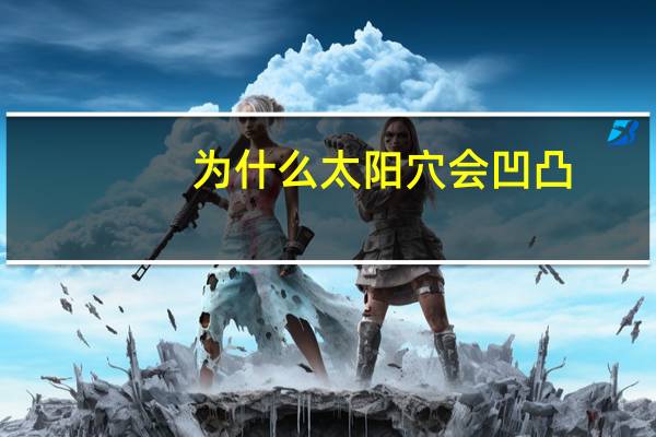 为什么太阳穴会凹凸,为什么太阳穴会越来越凹陷,怎么改善