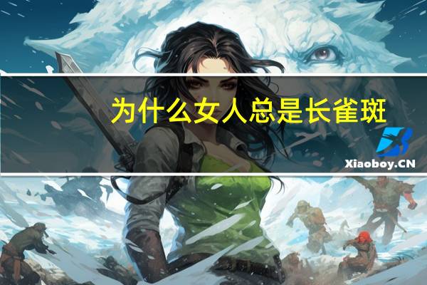 为什么女人总是长雀斑，有些人脸上雀斑特别多是什么原因