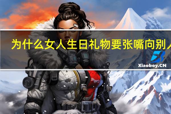 为什么女人生日礼物要张嘴向别人要,而不是别人主动送 女人的4张嘴分别是指哪