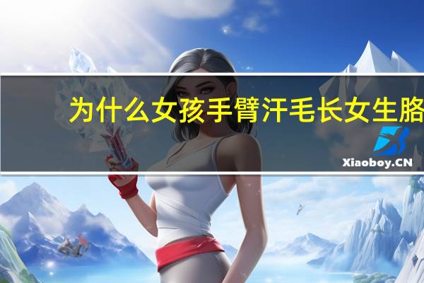 为什么女孩手臂汗毛长 女生胳膊上汗毛多怎么回事