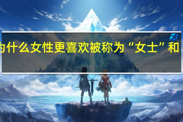 为什么女性更喜欢被称为“女士”和“女人”