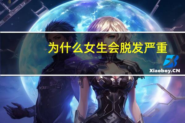 为什么女生会脱发严重(女人脱发严重是怎么回事)