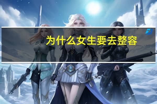 为什么女生要去整容(为什么许多女孩子要去整容)