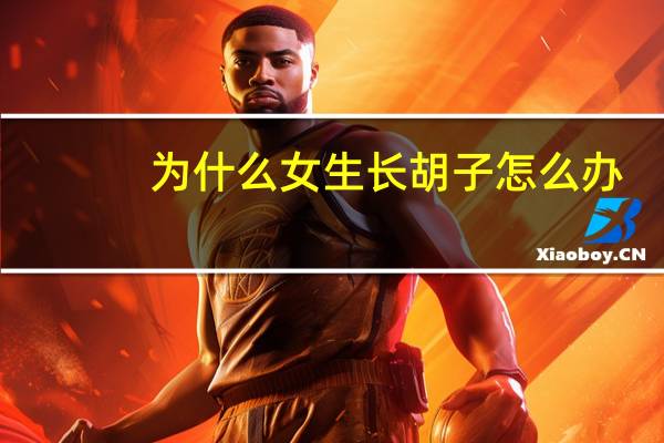 为什么女生长胡子怎么办(女生会不会长胡子长了胡子应该怎么办)
