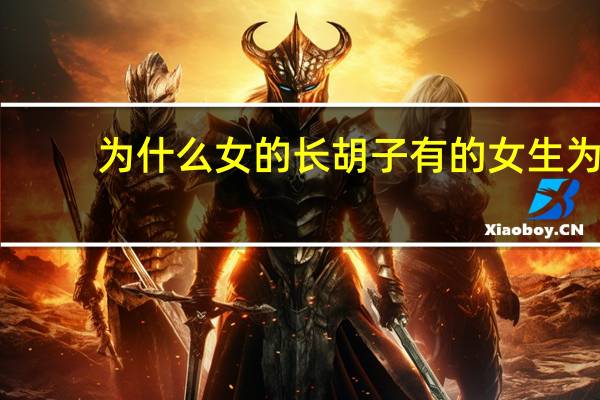 为什么女的长胡子 有的女生为什么会长小胡子呢