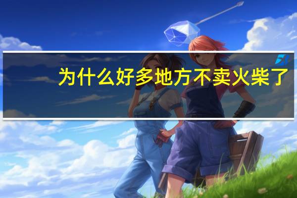 为什么好多地方不卖火柴了