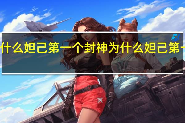为什么妲己第一个封神 为什么妲己第一个封神