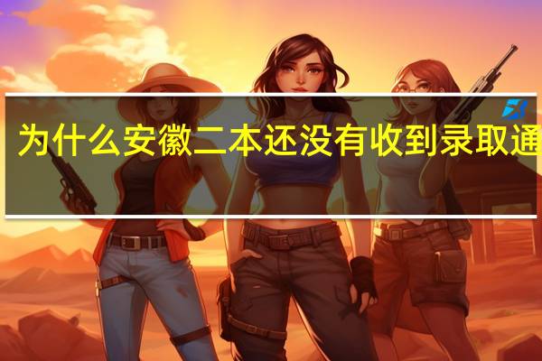 为什么安徽二本还没有收到录取通知书