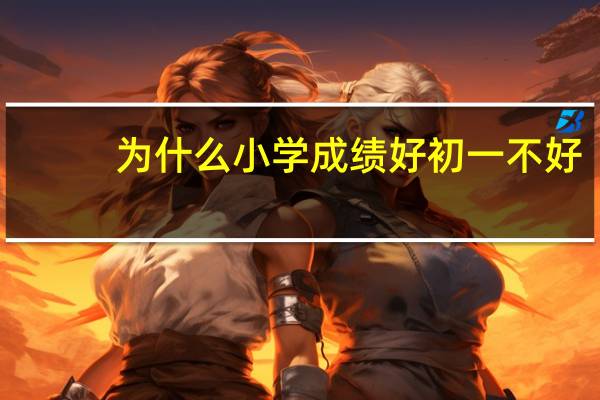 为什么小学成绩好初一不好