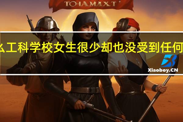 为什么工科学校女生很少却也没受到任何明显的优待， 且男生各个表现得很想找妹子，实际上 却是叶公好龙呢