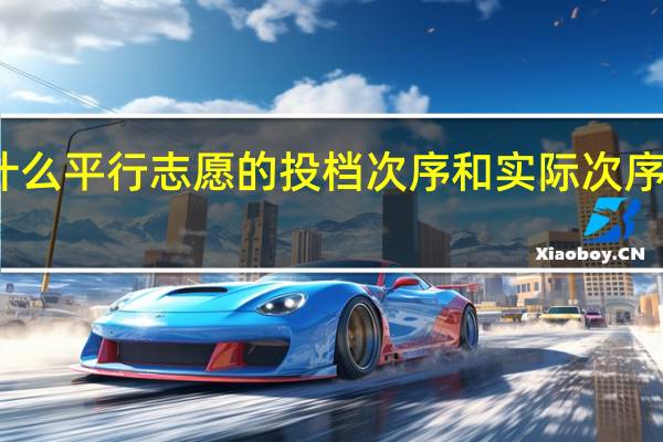 为什么平行志愿的投档次序和实际次序不一样啊