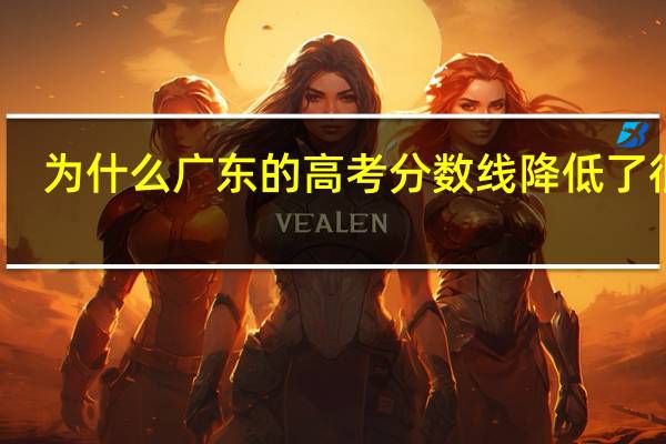 为什么广东的高考分数线降低了很多
