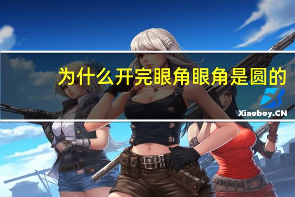 为什么开完眼角眼角是圆的(眼角是圆的是什么眼型)