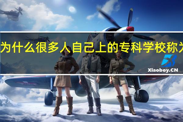 为什么很多人自己上的专科学校称为大学