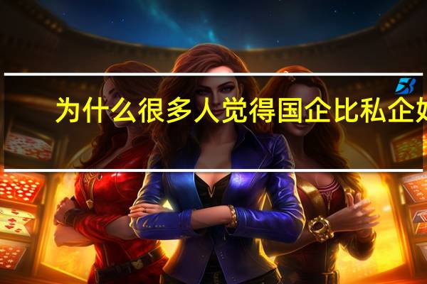 为什么很多人觉得国企比私企好
