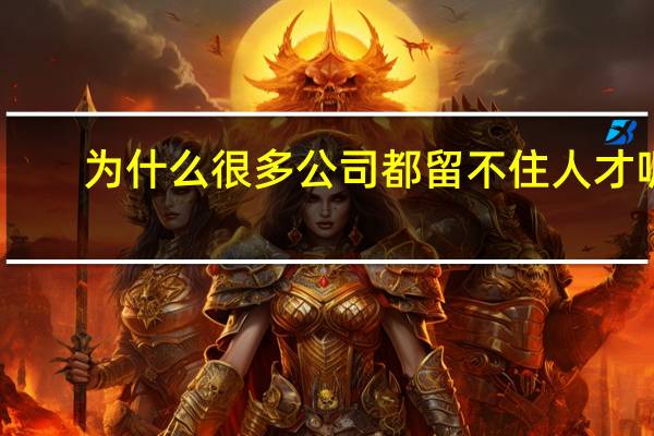 为什么很多公司都留不住人才呢?