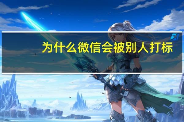 为什么微信会被别人打标（微信让人打标是永久性的吗）