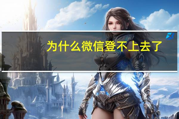 为什么微信登不上去了（为什么微信登不上）