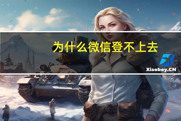 为什么微信登不上去（为什么微信登不上去）