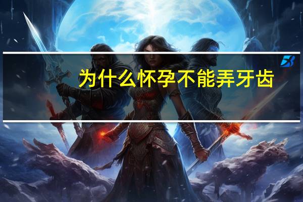为什么怀孕不能弄牙齿？为什么怀孕时不能修牙