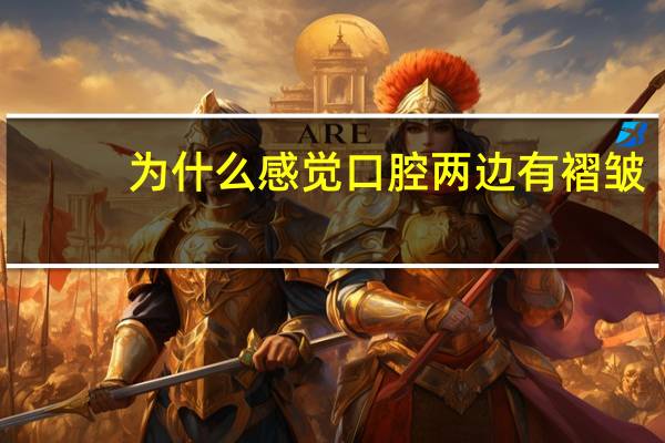 为什么感觉口腔两边有褶皱？为什么含棒棒糖时间长了口腔内壁会出现褶皱状