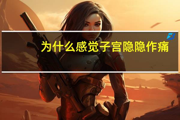 为什么感觉子宫隐隐作痛（为什么子宫会隐隐作痛）