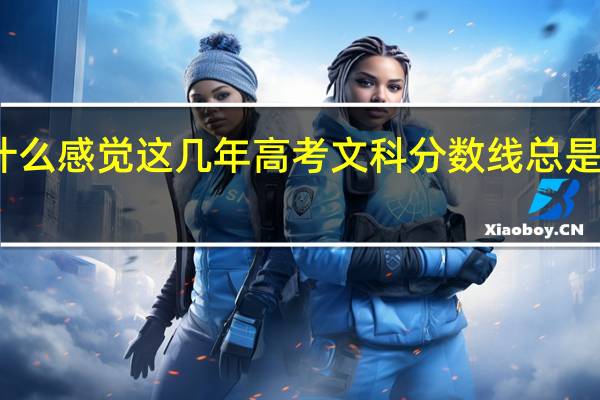 为什么感觉这几年高考文科分数线总是高于理科