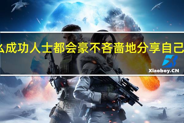 为什么成功人士都会豪不吝啬地分享自己的成功经验