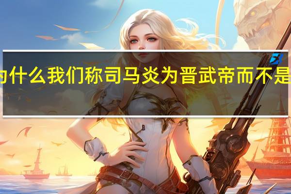 为什么我们称司马炎为晋武帝而不是晋世祖