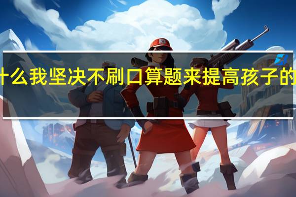 为什么我坚决不刷口算题来提高孩子的计算能力