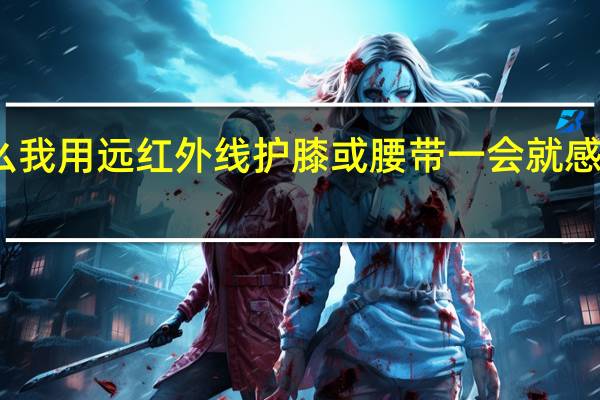 为什么我用远红外线护膝或腰带一会就感觉火辣灼热