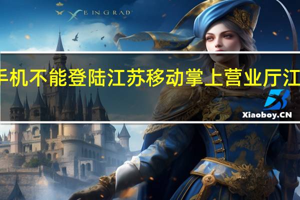 为什么我的手机不能登陆江苏移动掌上营业厅 江苏移动网上营业厅