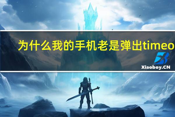 为什么我的手机老是弹出timeout（手机出现timeout怎么弄）