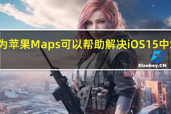 为什么我认为苹果Maps可以帮助解决iOS15中Safari的重新设计