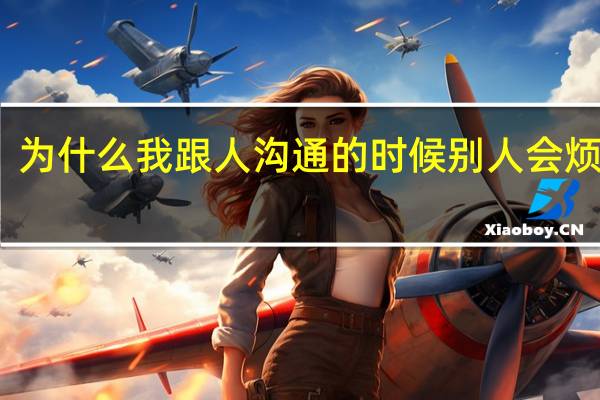 为什么我跟人沟通的时候别人会烦我呢