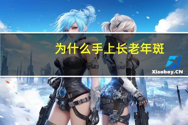 为什么手上长老年斑(手上长老年斑是什么原因引起的)